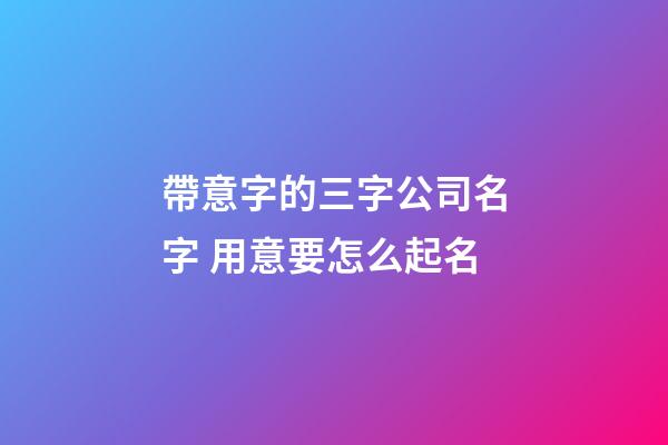 帶意字的三字公司名字 用意要怎么起名-第1張-公司起名-玄機派